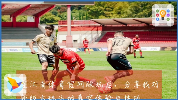 在江南体育官网踩坑后，分享我对新版本玩法的真实体验与技巧