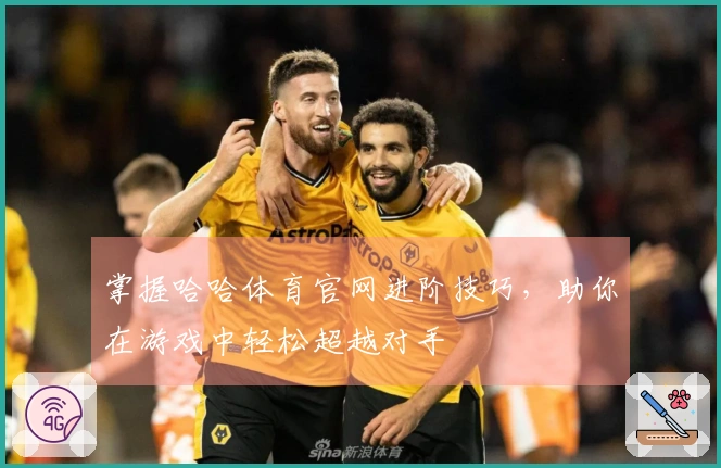 掌握哈哈体育官网进阶技巧，助你在游戏中轻松超越对手