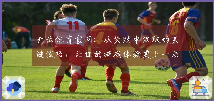 开云体育官网：从失败中汲取的关键技巧，让你的游戏体验更上一层楼