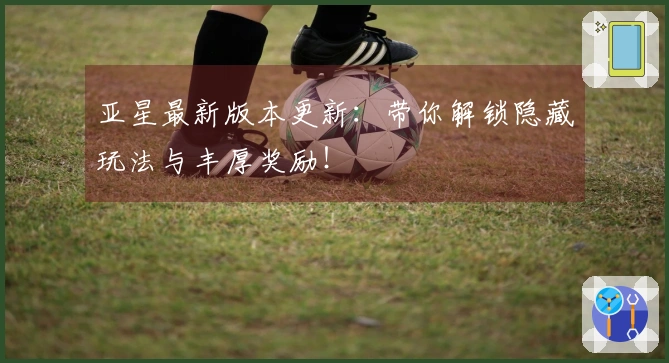 亚星最新版本更新：带你解锁隐藏玩法与丰厚奖励！