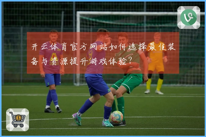 开云体育官方网站如何选择最佳装备与资源提升游戏体验？