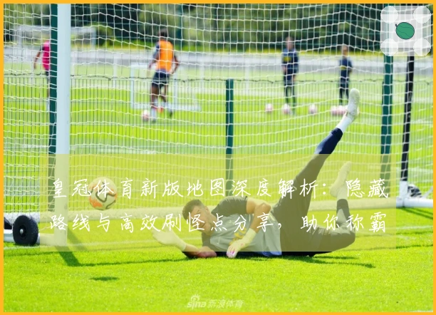 皇冠体育新版地图深度解析：隐藏路线与高效刷怪点分享，助你称霸战场