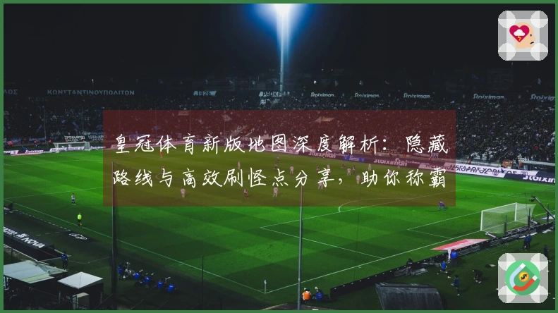皇冠体育新版地图深度解析：隐藏路线与高效刷怪点分享，助你称霸战场