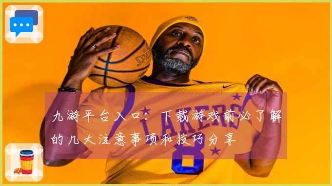 九游平台入口：下载游戏前必了解的几大注意事项和技巧分享