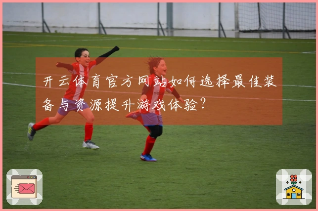 开云体育官方网站如何选择最佳装备与资源提升游戏体验？