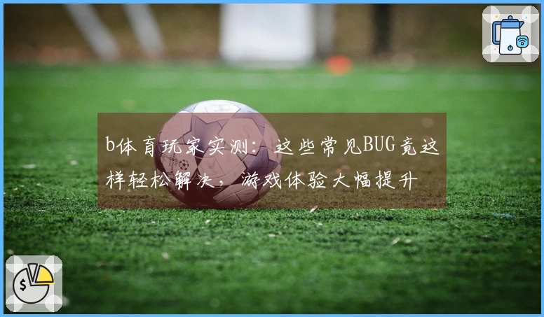 b体育玩家实测：这些常见BUG竟这样轻松解决，游戏体验大幅提升