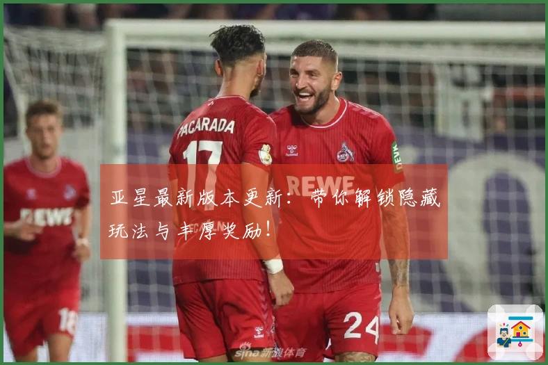 亚星最新版本更新：带你解锁隐藏玩法与丰厚奖励！